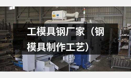 工模具鋼廠家(鋼模具制作工藝)