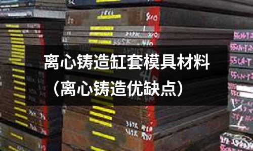 離心鑄造缸套模具材料(離心鑄造優缺點)