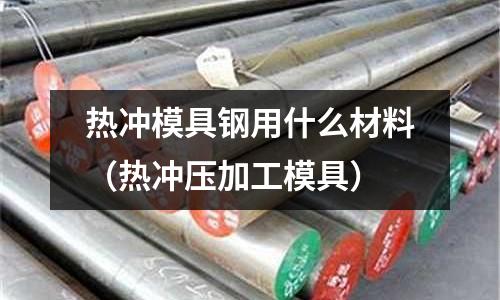 熱沖模具鋼用什么材料（熱沖壓加工模具）
