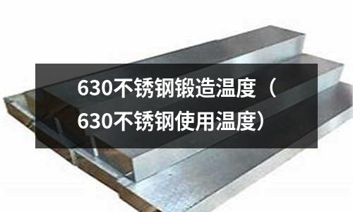 630不銹鋼鍛造溫度(630不銹鋼使用溫度)