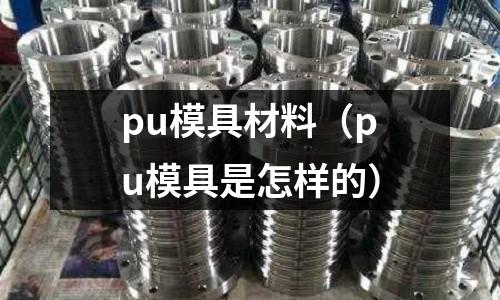 pu模具材料(pu模具是怎樣的)