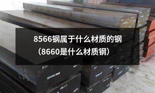 8566鋼屬于什么材質(zhì)的鋼(8660是什么材質(zhì)鋼)