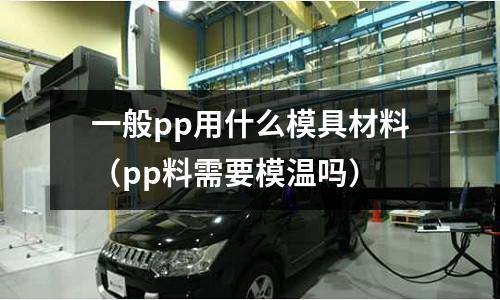 一般pp用什么模具材料(pp料需要模溫嗎)