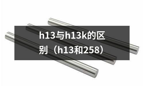 h13與h13k的區(qū)別（h13和258）