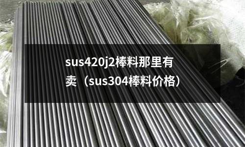 sus420j2棒料那里有賣（sus304棒料價格）
