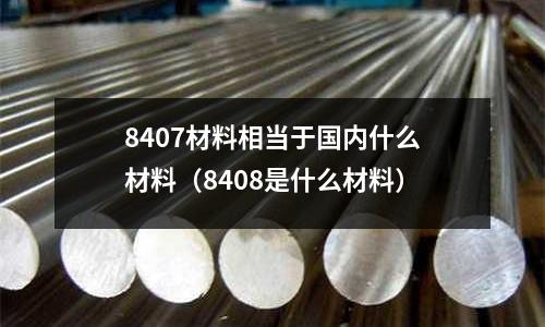 8407材料相當于國內什么材料(8408是什么材料)