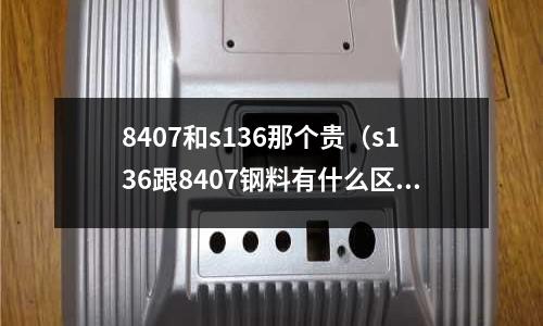 8407和s136那個(gè)貴（s136跟8407鋼料有什么區(qū)別）