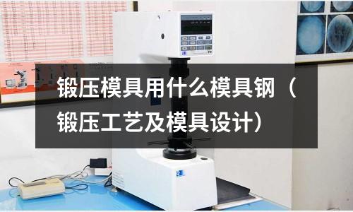 鍛壓模具用什么模具鋼(鍛壓工藝及模具設計)