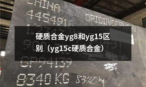 硬質合金yg8和yg15區別（yg15c硬質合金）