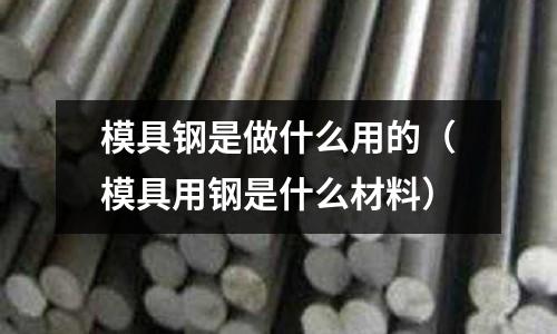 模具鋼是做什么用的（模具用鋼是什么材料）