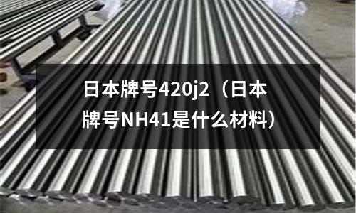日本牌號420j2(日本牌號NH41是什么材料)