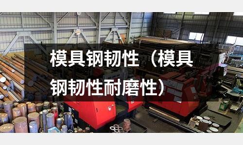 模具鋼韌性(模具鋼韌性耐磨性)