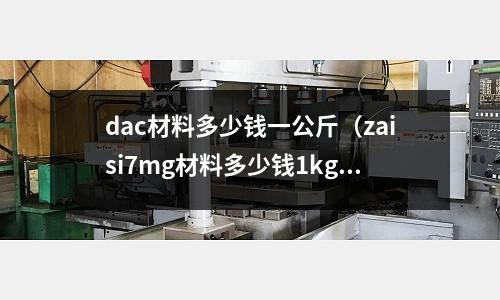 dac材料多少錢一公斤(zaisi7mg材料多少錢1kg)