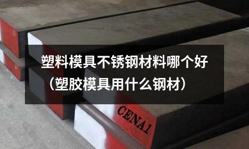 塑料模具不銹鋼材料哪個好(塑膠模具用什么鋼材)