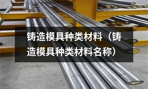 鑄造模具種類材料(鑄造模具種類材料名稱)