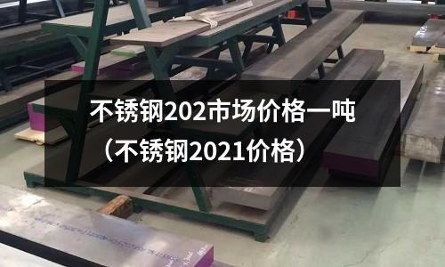 不銹鋼202市場價格一噸(不銹鋼2021價格)