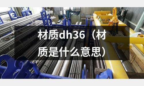材質dh36(材質是什么意思)