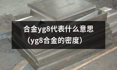 合金yg8代表什么意思（yg8合金的密度）