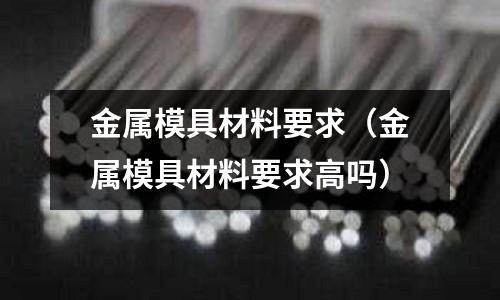 金屬模具材料要求(金屬模具材料要求高嗎)