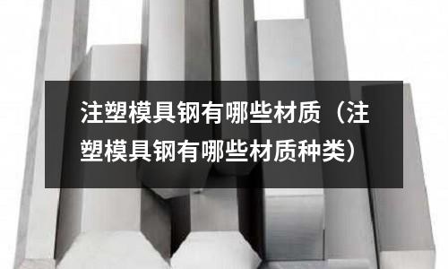 注塑模具鋼有哪些材質（注塑模具鋼有哪些材質種類）