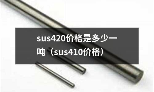 sus420價格是多少一噸（sus410價格）
