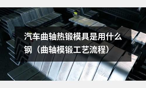 汽車曲軸熱鍛模具是用什么鋼（曲軸模鍛工藝流程）