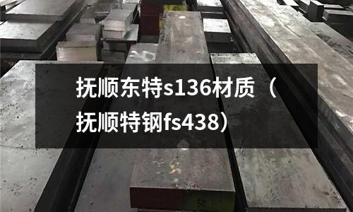 撫順東特s136材質(zhì)（撫順特鋼fs438）