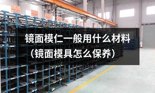 鏡面模仁一般用什么材料（鏡面模具怎么保養(yǎng)）