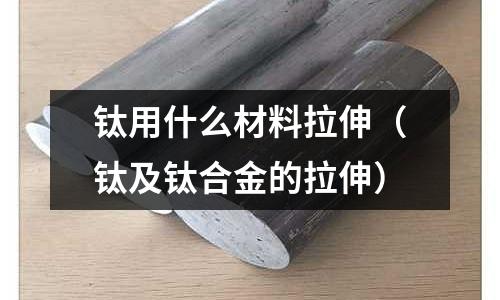 鈦用什么材料拉伸（鈦及鈦合金的拉伸）