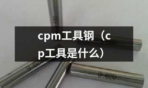 cpm工具鋼(cp工具是什么)