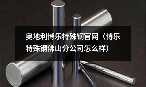 奧地利博樂特殊鋼官網(博樂特殊鋼佛山分公司怎么樣)