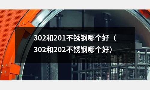 302和201不銹鋼哪個好（302和202不銹鋼哪個好）