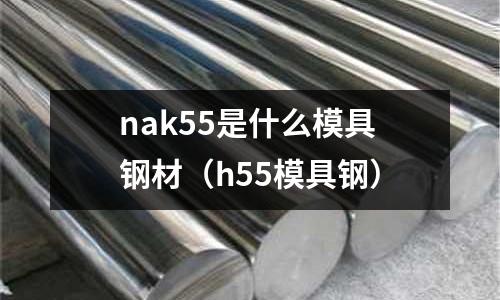 nak55是什么模具鋼材(h55模具鋼)
