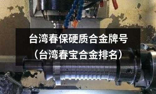 臺灣春保硬質合金牌號（臺灣春寶合金排名）