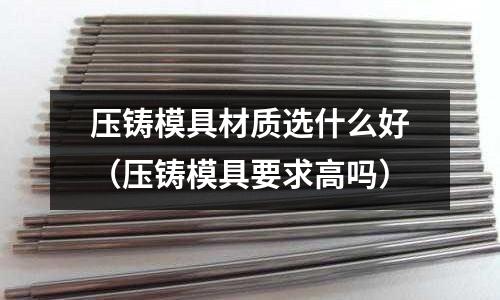 壓鑄模具材質選什么好(壓鑄模具要求高嗎)