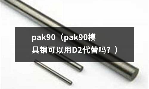 pak90（pak90模具鋼可以用D2代替嗎？）