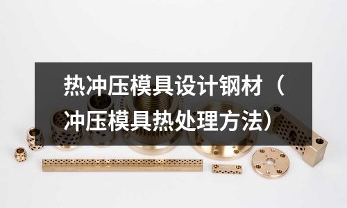 熱沖壓模具設(shè)計(jì)鋼材（沖壓模具熱處理方法）