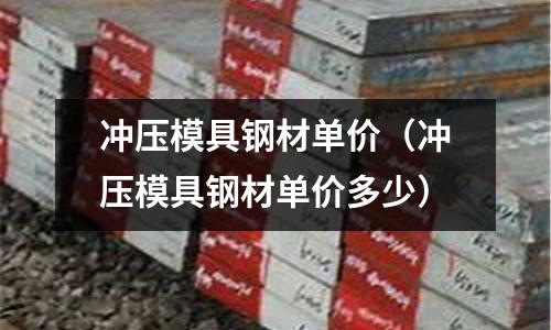 沖壓模具鋼材單價（沖壓模具鋼材單價多少）