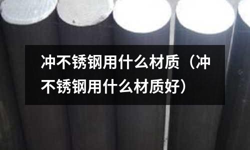 沖不銹鋼用什么材質(zhì)(沖不銹鋼用什么材質(zhì)好)