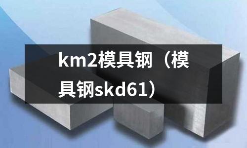 km2模具鋼(模具鋼skd61)
