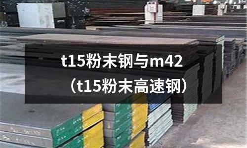 t15粉末鋼與m42（t15粉末高速鋼）