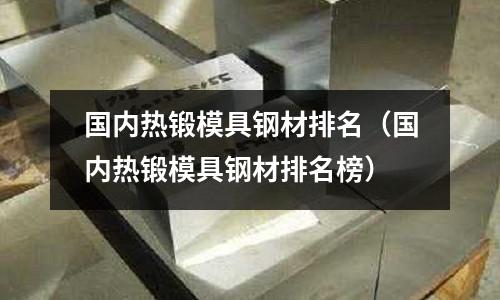 國(guó)內(nèi)熱鍛模具鋼材排名（國(guó)內(nèi)熱鍛模具鋼材排名榜）