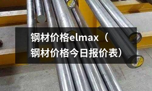 鋼材價(jià)格elmax（鋼材價(jià)格今日?qǐng)?bào)價(jià)表）