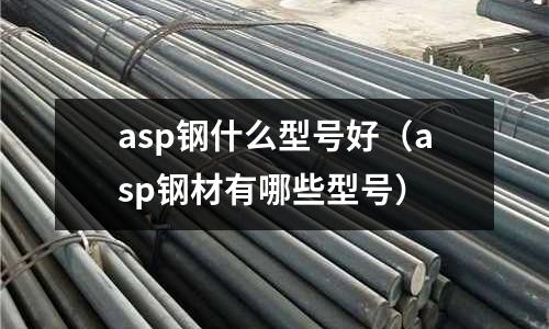 asp鋼什么型號好（asp鋼材有哪些型號）