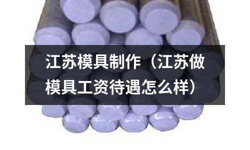江蘇模具制作（江蘇做模具工資待遇怎么樣）