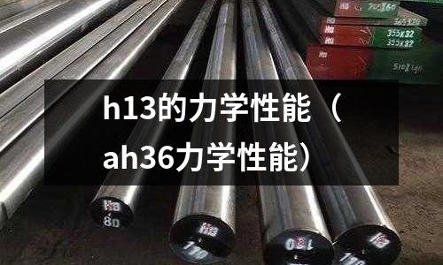 h13的力學性能（ah36力學性能）