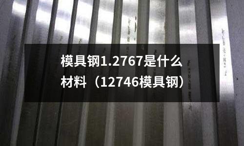 模具鋼1.2767是什么材料（12746模具鋼）