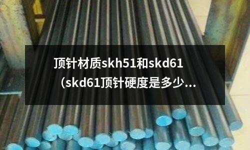 頂針材質skh51和skd61(skd61頂針硬度是多少)