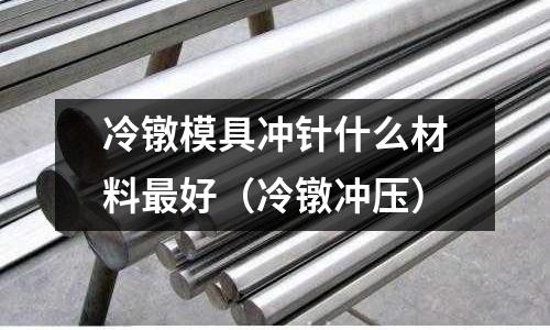 冷鐓模具沖針什么材料最好(冷鐓沖壓)