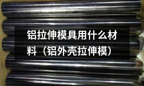 鋁拉伸模具用什么材料(鋁外殼拉伸模)